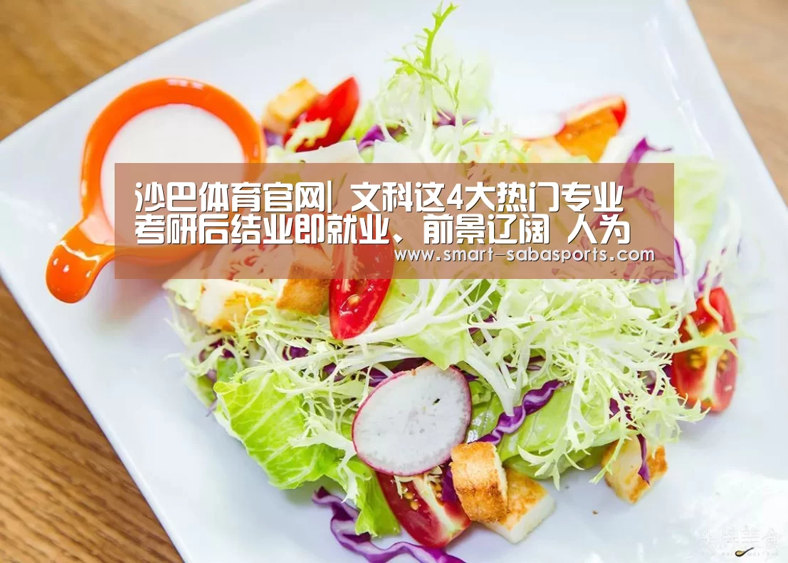 沙巴体育官网|
文科这4大热门专业 考研后结业即就业、前景辽阔 人为逐年上涨(图1) 沙巴体育平台