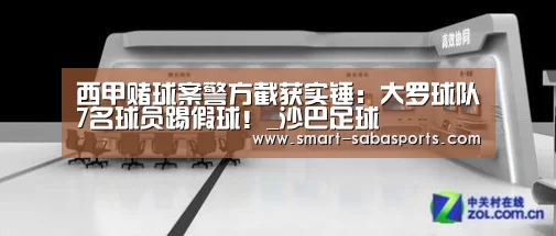 西甲赌球案警方截获实锤:大罗球队7名球员踢假球!_沙巴足球(图3) 沙巴体育平台