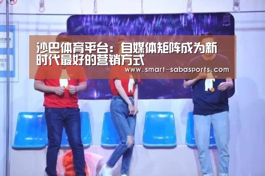 沙巴体育平台:自媒体矩阵成为新时代最好的营销方式(图1) 沙巴体育平台