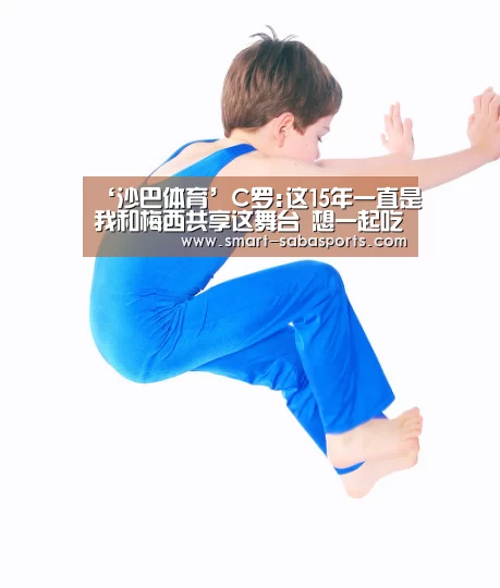 ‘沙巴体育’C罗:这15年一直是我和梅西共享这舞台 想一起吃晚餐(图3) 沙巴体育平台