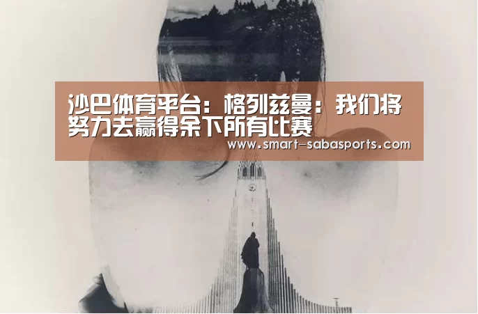 沙巴体育平台:格列兹曼:我们将努力去赢得余下所有比赛(图1) 沙巴足球